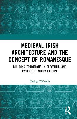 Medieval Irish Architecture and the Concept of Romanesque: Building Traditions in Eleventh- And Twelfth-Century Europe - O'Keeffe, Tadhg