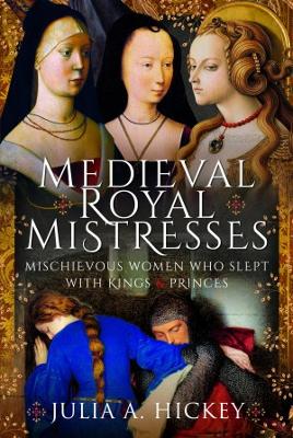 Medieval Royal Mistresses: Mischievous Women who Slept with Kings and Princes - Hickey, Julia A