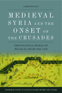 Medieval Syria and the Onset of the Crusades: The Political World of Bilad Al-Sham 1050-1128