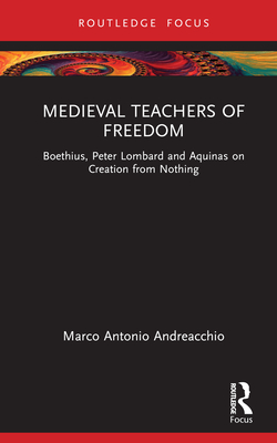 Medieval Teachers of Freedom: Boethius, Peter Lombard and Aquinas on Creation from Nothing - Andreacchio, Marco Antonio