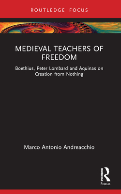 Medieval Teachers of Freedom: Boethius, Peter Lombard and Aquinas on Creation from Nothing - Andreacchio, Marco Antonio