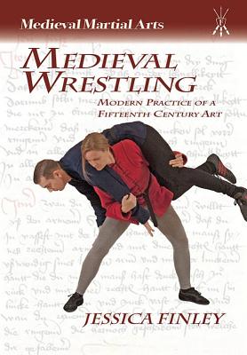 Medieval Wrestling: Modern Practice of a Fifteenth-Century Art - Finley, Jessica