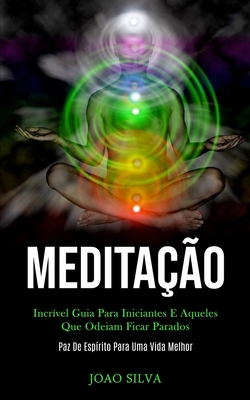 Meditacao: Incrivel guia para iniciantes e aqueles que odeiam ficar parados (Paz de espirito para uma vida melhor) - Silva, Joao