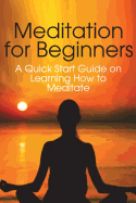 Meditation for Beginners: A Quick Start Guide on Learning How to Meditate