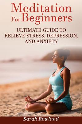 Meditation for Beginners: Ultimate Guide to Relieve Stress, Depression and Anxiety (Meditation, Mindfulness, Stress Management, Inner Balance, Peace, Tranquility, Happiness) - Rowland, Sarah