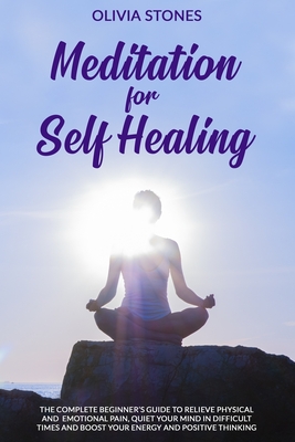Meditation for Self Healing: The Complete Beginner's Guide to Relieve Physical and Emotional Pain, Quiet Your Mind in Difficult Times and Boost Your Energy and Positive Thinking - Stones, Olivia
