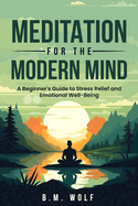 Meditation for the Modern Mind: A Beginner's Guide to Stress Relief and Emotional Well-Being: A: A Beginner's Guide to Stress Relief and Emotional Well-Being