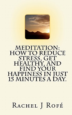 Meditation: How to Reduce Stress, Get Healthy, and Find Your Happiness in Just 15 Minutes a Day. - Rofe, Rachel J