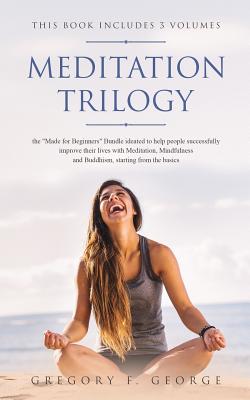 Meditation Trilogy: the Made for Beginners Bundle ideated to Help People Successfully Improve their lives with Meditation, Mindfulness and Buddhism, starting from the basics (3 Volumes in 1) - George, Gregory F