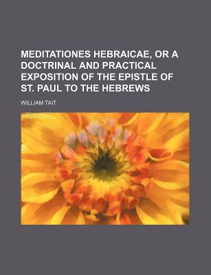 Meditationes Hebraicae, or a Doctrinal and Practical Exposition of the Epistle of St. Paul to the Hebrews - Tait, William