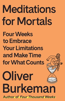 Meditations for Mortals: Four Weeks to Embrace Your Limitations and Make Time for What Counts - Burkeman, Oliver