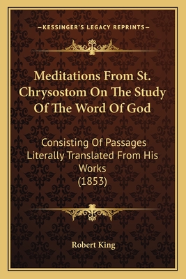 Meditations from St. Chrysostom on the Study of the Word of God: Consisting of Passages Literally Translated from His Works (1853) - King, Robert, M.D.