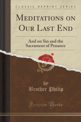 Meditations on Our Last End: And on Sin and the Sacrament of Penance (Classic Reprint) - Philip, Brother