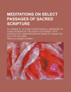 Meditations on Select Passages of Sacred Scripture: In a Sereis of Lectures Affectionately Addressed to Young Persons of the Society of Friends; With Introductory Observations on Subjects Connected with the Lectures