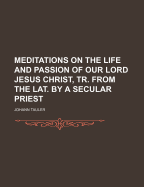 Meditations on the Life and Passion of Our Lord Jesus Christ, Tr. from the Lat. by a Secular Priest