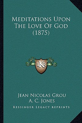 Meditations Upon The Love Of God (1875) - Grou, Jean Nicolas, and Jones, A C (Translated by)