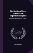 Meditations Upon Various and Important Subjects: And Short Prayers Annexed, Volume 2