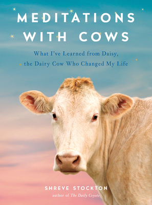 Meditations with Cows: What I've Learned from Daisy, the Dairy Cow Who Changed My Life - Stockton, Shreve