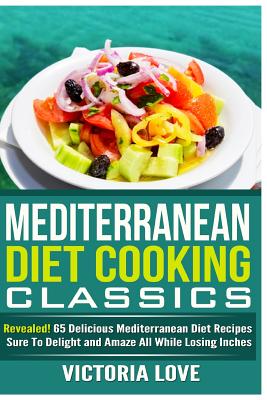 Mediterranean Cooking Classics: Revealed! 65 Delicious Mediterranean Diet Recipes Sure To Delight and Amaze All While Losing Inches - Love, Victoria