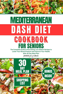Mediterranean Dash Diet Cookbook for Seniors: The Complete Guide to Nourishing Low Sodium Recipes to Lower Your Blood Pressure and Improve Your Health, With 30 Day Meal Plan
