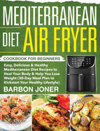 Mediterranean Diet Air Fryer Cookbook for Beginners: Easy, Delicious & Healthy Mediterranean Diet Recipes to Heal Your Body & Help You Lose Weight (30-Day Meal Plan to Kickstart Your Healthy Lifestyle)