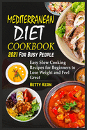 Mediterranean Diet Cookbook 2021 for Busy People: Easy Slow Cooking Recipes for Beginners to Lose Weight and Feel Great