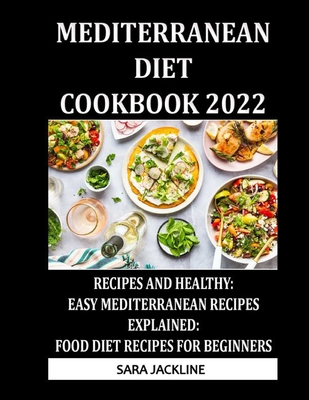 Mediterranean Diet Cookbook 2022: Recipes And Healthy: Easy Mediterranean Recipes Explained: Food Diet Recipes For Beginners - Jackline, Sara