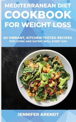 Mediterranean Diet Cookbook for Weight Loss: 50 Vibrant, Kitchen-Tested Recipes for Living and Eating Well Every Day - Arendt, Jennifer