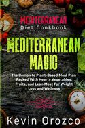 Mediterranean Diet Cookbook: MEDITERRANEAN MAGIC - The Complete Plant-Based Meal Plan Packed With Hearty Vegetables, Fruits, and Lean Meat For Weight Loss and Wellness