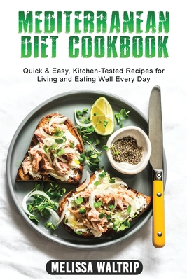 Mediterranean Diet Cookbook: Quick & Easy, Kitchen-Tested Recipes for Living and Eating Well Every Day - Waltrip, Melissa