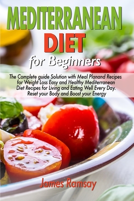 Mediterranean Diet for Beginners: The Complete Guide Solution with Meal Plan and Recipes for Weight Loss and Eating Well Every Day Reset your Body, and Boost Your Energy - Ramsay, James