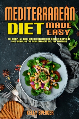 Mediterranean Diet Made Easy: The Complete Guide With Effortless and Healthy Recipes To Lose Weight On The Mediterranean Diet For Beginners - Spencer, Kelly