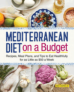 Mediterranean Diet on a Budget: Recipes, Meal Plans, and Tips to Eat Healthfully for as Little as $50 a Week