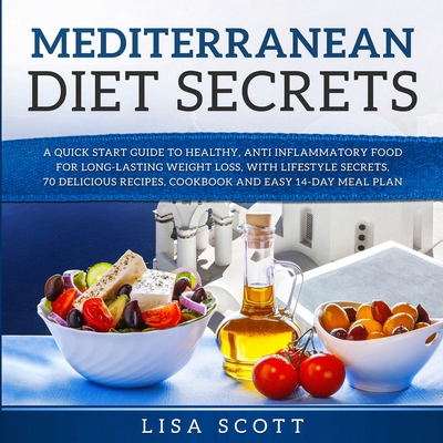 Mediterranean Diet Secrets: A Quick Start Guide to Healthy, Anti Inflammatory Food for Long-Lasting Weight Loss, with Lifestyle Secrets, 70 Delicious Recipes, Cookbook and Easy 14-Day Meal Plan - Scott, Lisa