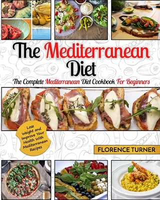 Mediterranean Diet: The Complete Mediterranean Diet Cookbook for Beginners - Lose Weight and Improve Your Health with Mediterranean Recipes - Turner, Florence