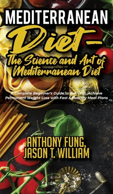 Mediterranean Diet - The Science and Art of Mediterranean Diet: A Complete Beginner's Guide to Burn Fat, Achieve Permanent Weight Loss with Fast & Healthy Meal Plans - Fung, Anthony, and T William, Jason