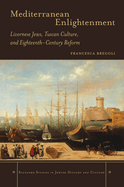 Mediterranean Enlightenment: Livornese Jews, Tuscan Culture, and Eighteenth-Century Reform
