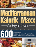 Mediterranean Kalorik Maxx Air Fryer Oven Cookbook: 600-Day Healthy Recipes for Smart People to Fry, Roast, Bake, and Grill on a Budget