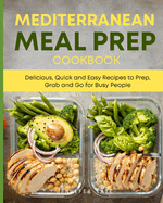 Mediterranean Meal Prep Cookbook: Delicious, Quick and Easy Recipes to Prep, Grab and Go for Busy People. 7-Day Meal Plan