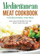 Mediterranean Meat Cookbook for Beginners and Pros: Easy, Healthy Recipes That Are Ready When You Are