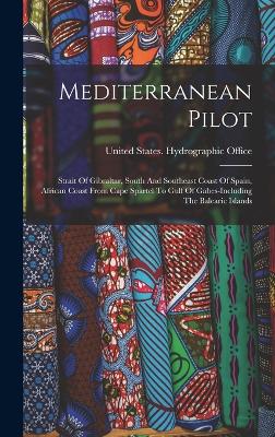 Mediterranean Pilot: Strait Of Gibraltar, South And Southeast Coast Of Spain, African Coast From Cape Spartel To Gulf Of Gabes-including The Balearic Islands - United States Hydrographic Office (Creator)