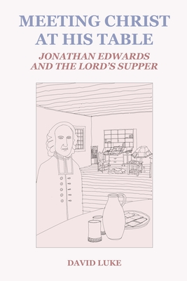 Meeting Christ at his Table: Jonathan Edwards and the Lord's Supper - Luke, David