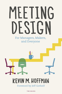 Meeting Design: For Managers, Makers, and Everyone - Hoffman, Kevin M, and Gothelf, Jeff (Foreword by)