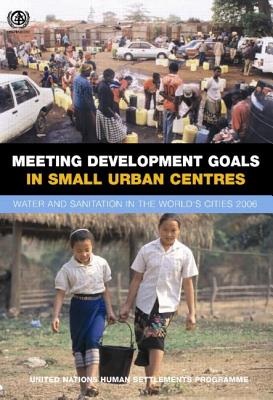 Meeting Development Goals in Small Urban Centres: Water and Sanitation in the Worlds Cities 2006 - Un-Habitat