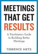Meetings That Get Results: A Facilitator's Guide to Building Better Meetings