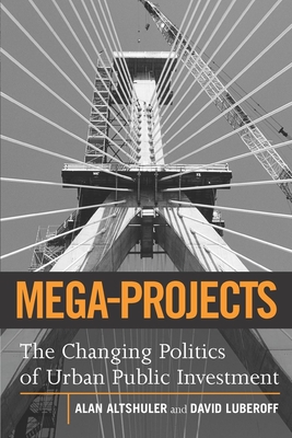 Mega-Projects: The Changing Politics of Urban Public Investment - Altshuler, Alan A, and Luberoff, David E