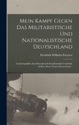 Mein Kampf Gegen Das Militaristische Und Nationalistische Deutschland: Gesichtspunkte Zur Deutschen Selbsterkenntnis Und Zum Aufbau Eines Neuen Deutschland... - Foerster, Friedrich Wilhelm