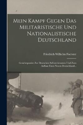 Mein Kampf Gegen Das Militaristische Und Nationalistische Deutschland: Gesichtspunkte Zur Deutschen Selbsterkenntnis Und Zum Aufbau Eines Neuen Deutschland... - Foerster, Friedrich Wilhelm