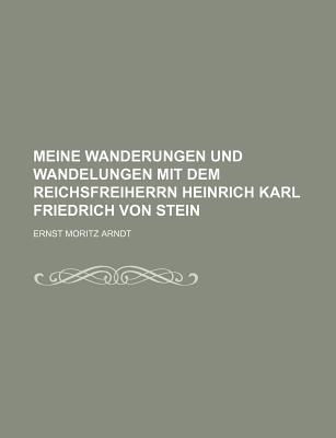 Meine Wanderungen Und Wandelungen Mit Dem Reichsfreiherrn Heinrich Karl Friedrich Von Stein (Classic Reprint) - Arndt, Ernst Moritz