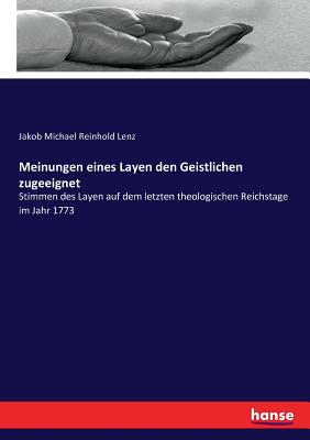 Meinungen eines Layen den Geistlichen zugeeignet: Stimmen des Layen auf dem letzten theologischen Reichstage im Jahr 1773 - Lenz, Jakob Michael Reinhold